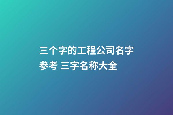 三个字的工程公司名字参考 三字名称大全